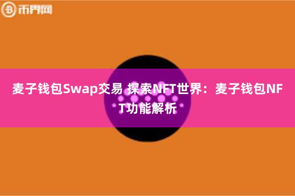 麦子钱包Swap交易 探索NFT世界：麦子钱包NFT功能解析