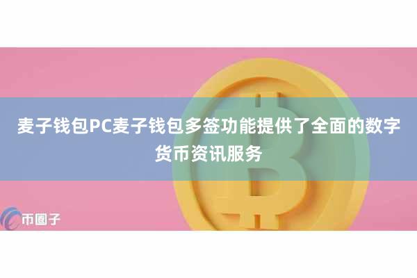 麦子钱包PC麦子钱包多签功能提供了全面的数字货币资讯服务