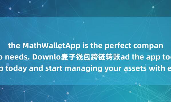 the MathWalletApp is the perfect companion for all your crypto needs. Downlo麦子钱包跨链转账ad the app today and start managing your assets with ease and convenience.