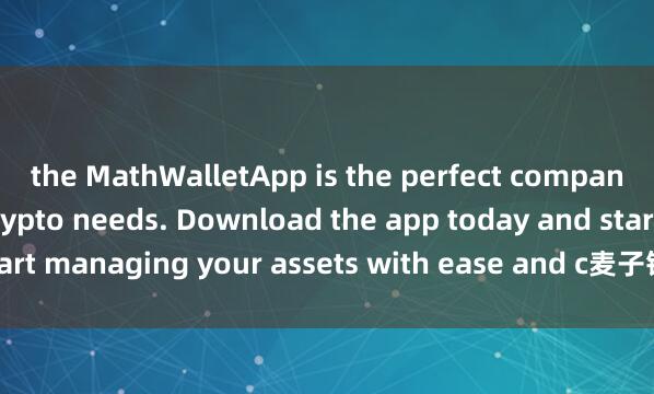 the MathWalletApp is the perfect companion for all your crypto needs. Download the app today and start managing your assets with ease and c麦子钱包多账户onvenience.
